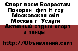 Спорт всем Возрастам Покорен. фит-Н-гоу - Московская обл., Москва г. Услуги » Активный отдых,спорт и танцы   